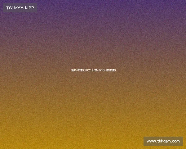 NBA7日赛事(2021年7月2日nba比赛录像回放)